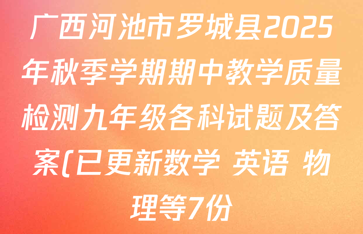 广西河池市罗城县2025年秋季学期期中教学质量检测九年级各科试题及答案(已更新数学 英语 物理等7份) 广西河池市罗城县2025年秋季学期期中教学质量检测九年级各科试题及答案(已更新数学 英语 物理等7份)